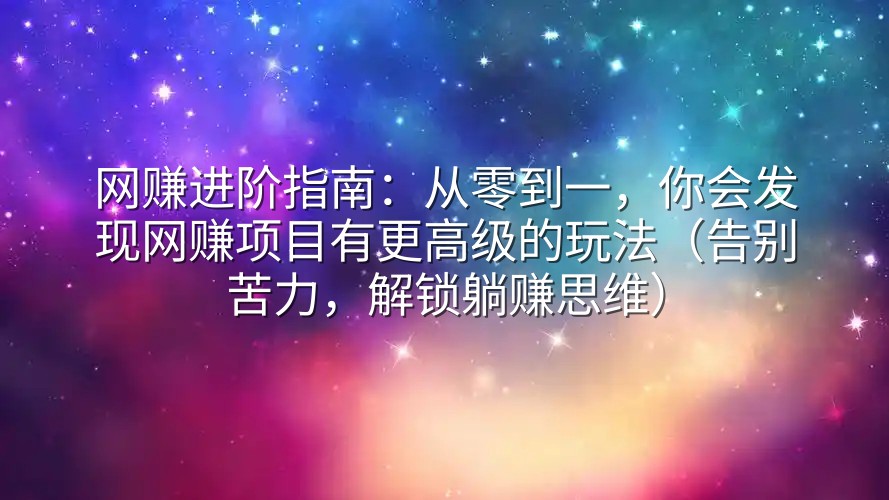 网赚进阶指南：从零到一，你会发现网赚项目有更高级的玩法（告别苦力，解锁躺赚思维）