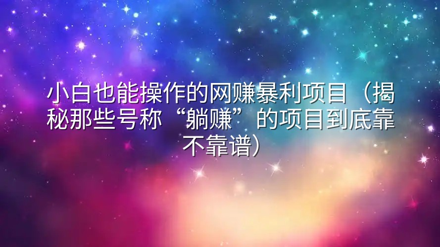 小白也能操作的网赚暴利项目（揭秘那些号称“躺赚”的项目到底靠不靠谱）