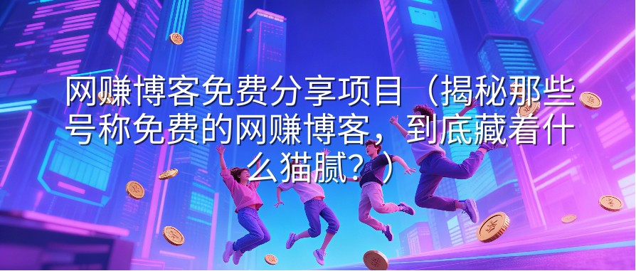 网赚博客免费分享项目（揭秘那些号称免费的网赚博客，到底藏着什么猫腻？）