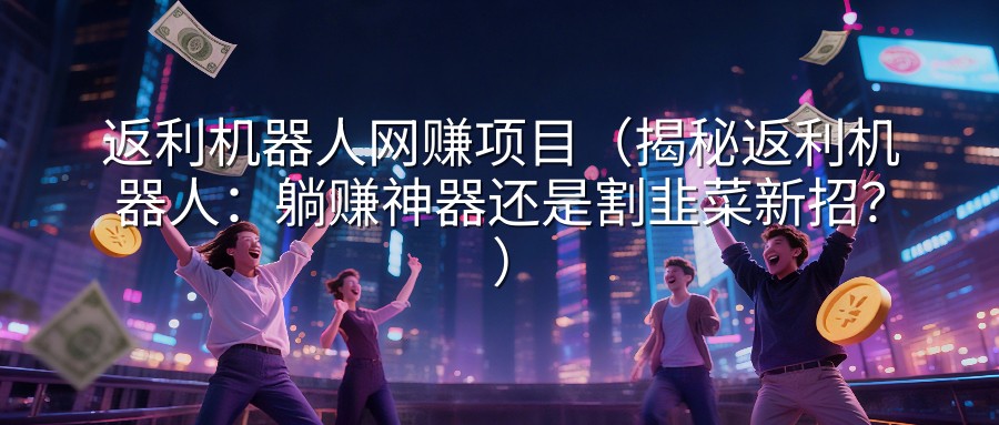 返利机器人网赚项目（揭秘返利机器人：躺赚神器还是割韭菜新招？）