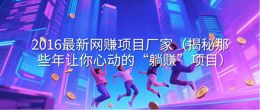 2016最新网赚项目厂家（揭秘那些年让你心动的“躺赚”项目）