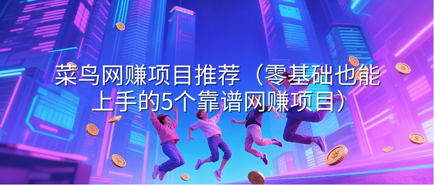 菜鸟网赚项目推荐（零基础也能上手的5个靠谱网赚项目）
