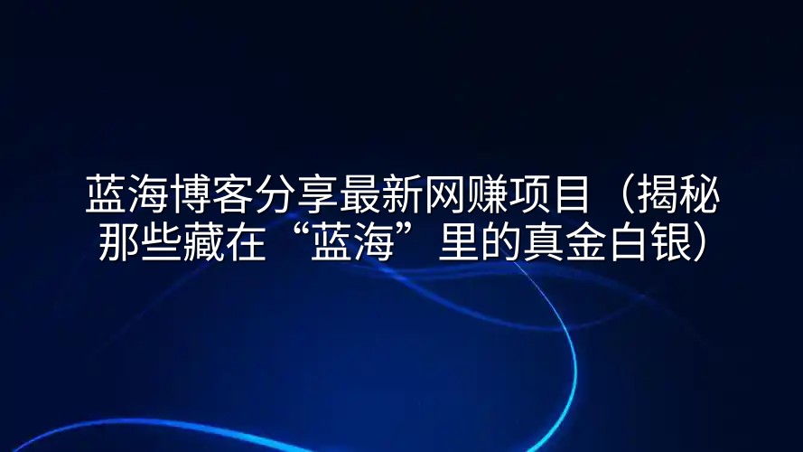 蓝海博客分享最新网赚项目（揭秘那些藏在“蓝海”里的真金白银）