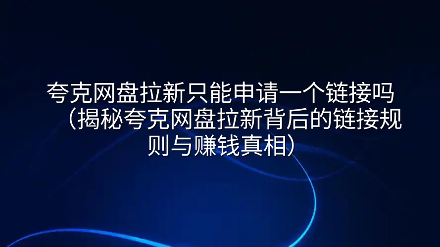 夸克网盘拉新只能申请一个链接吗（揭秘夸克网盘拉新背后的链接规则与赚钱真相）