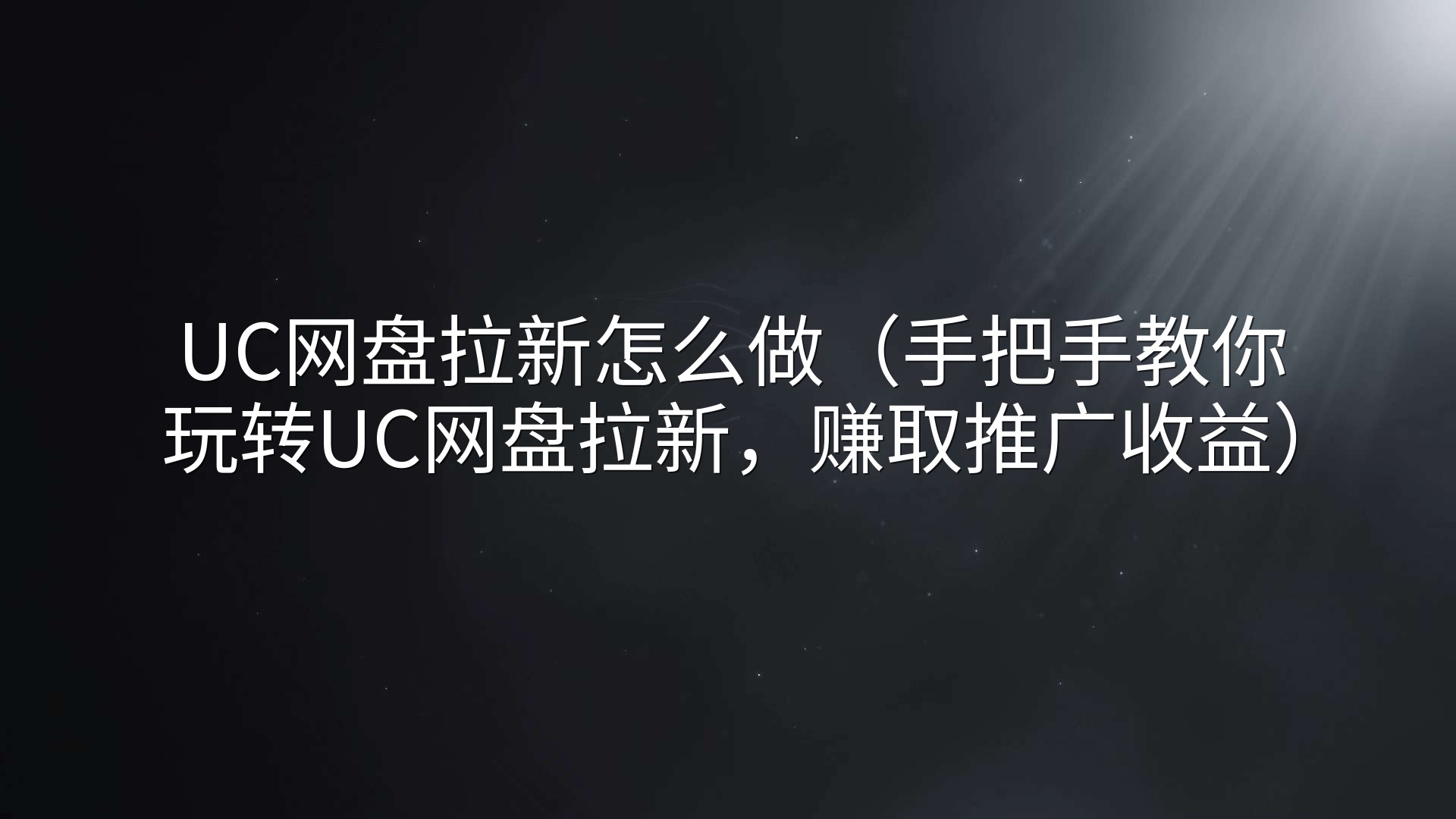 UC网盘拉新怎么做（手把手教你玩转UC网盘拉新，赚取推广收益）