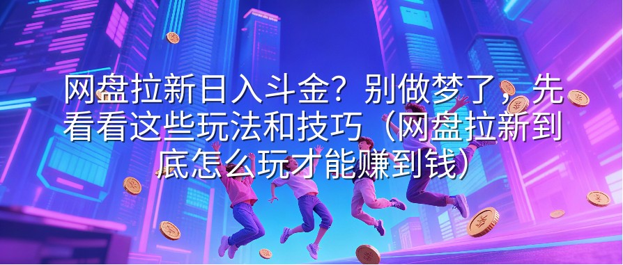 网盘拉新日入斗金？别做梦了，先看看这些玩法和技巧（网盘拉新到底怎么玩才能赚到钱）