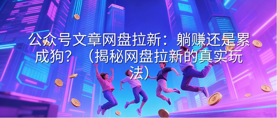 公众号文章网盘拉新：躺赚还是累成狗？（揭秘网盘拉新的真实玩法）