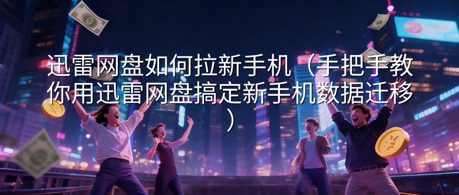 迅雷网盘如何拉新手机（手把手教你用迅雷网盘搞定新手机数据迁移）