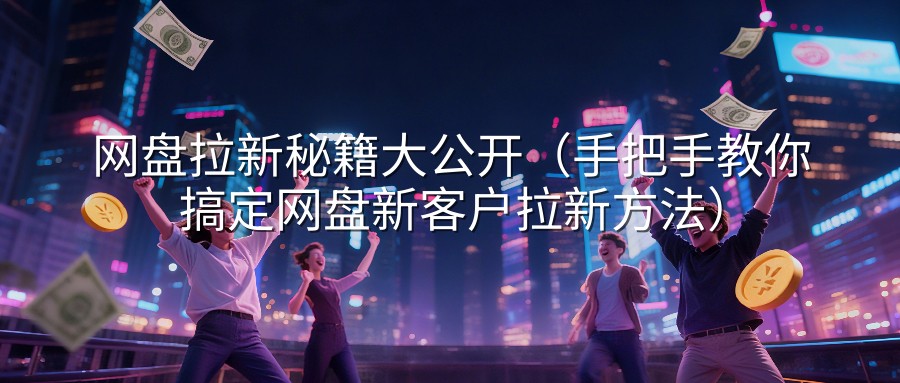 网盘拉新秘籍大公开（手把手教你搞定网盘新客户拉新方法）