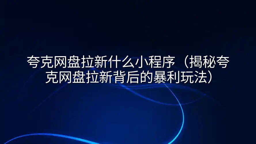 夸克网盘拉新什么小程序（揭秘夸克网盘拉新背后的暴利玩法）