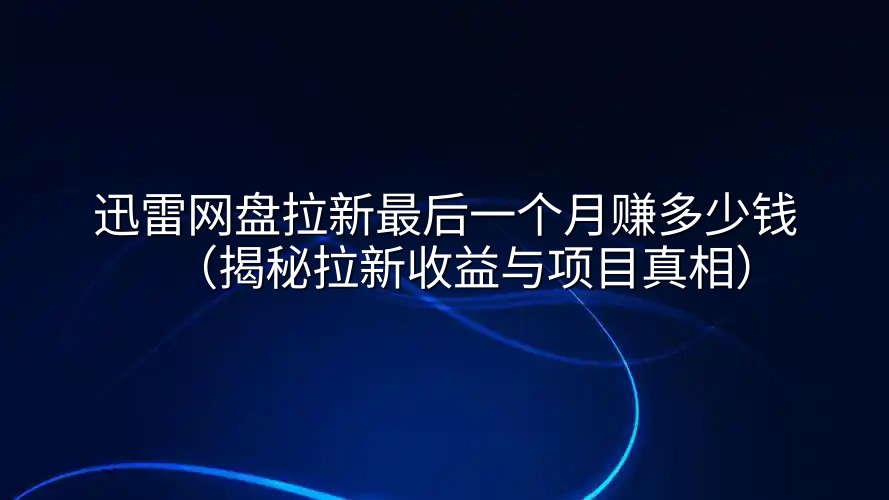迅雷网盘拉新最后一个月赚多少钱（揭秘拉新收益与项目真相）