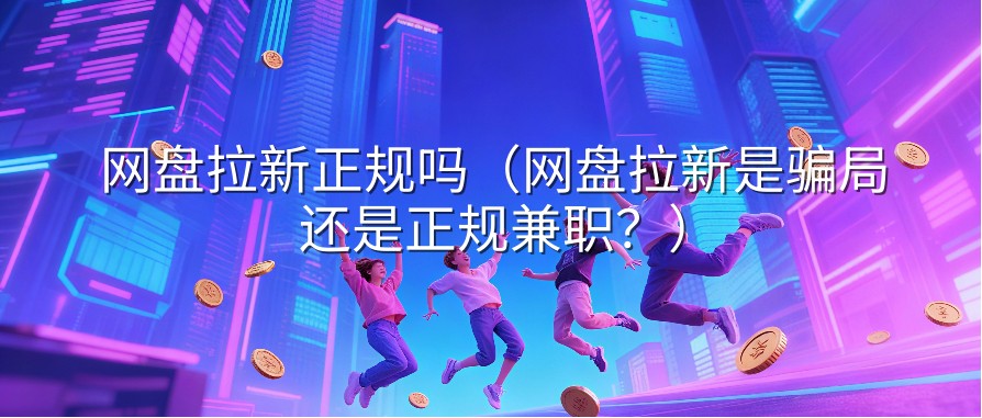 网盘拉新正规吗（网盘拉新是骗局还是正规兼职？）