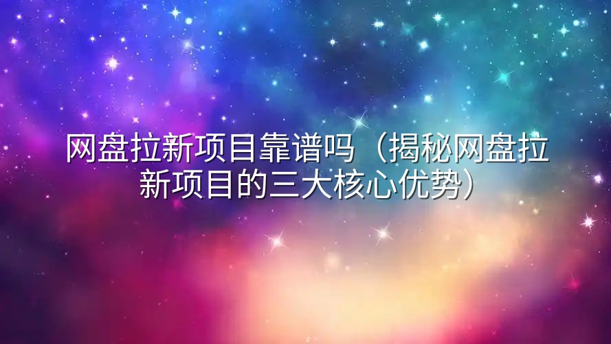 网盘拉新项目靠谱吗（揭秘网盘拉新项目的三大核心优势）
