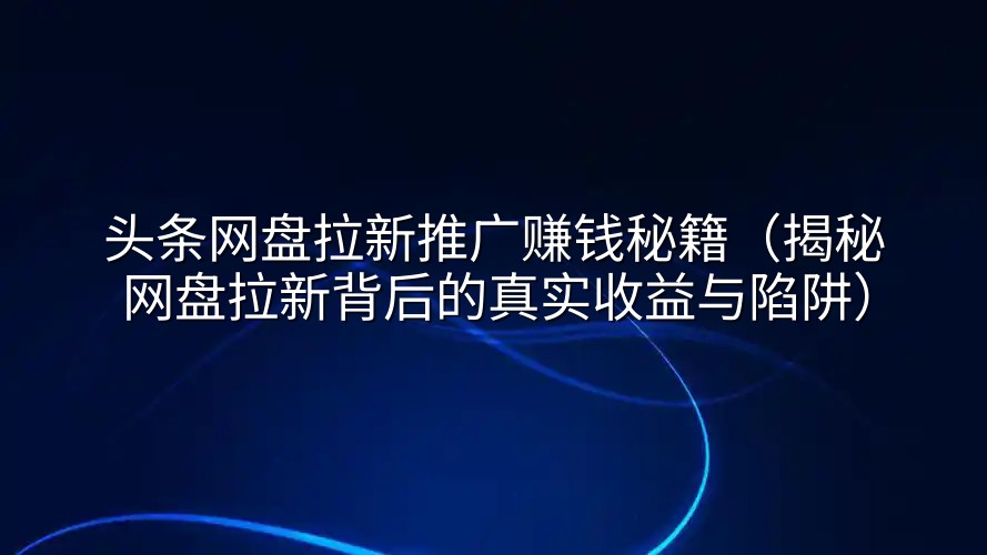 头条网盘拉新推广赚钱秘籍（揭秘网盘拉新背后的真实收益与陷阱）
