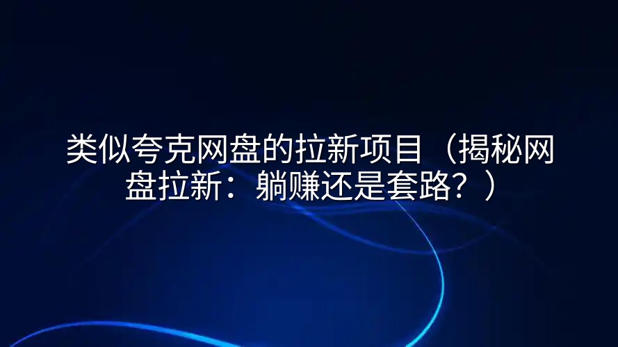 类似夸克网盘的拉新项目（揭秘网盘拉新：躺赚还是套路？）