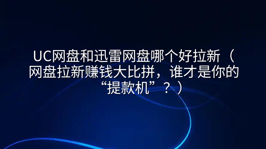 UC网盘和迅雷网盘哪个好拉新（网盘拉新赚钱大比拼，谁才是你的“提款机”？）