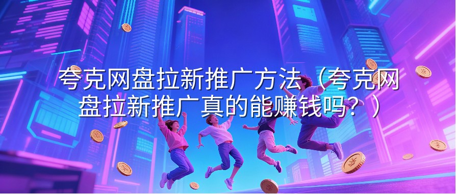 夸克网盘拉新推广方法（夸克网盘拉新推广真的能赚钱吗？）