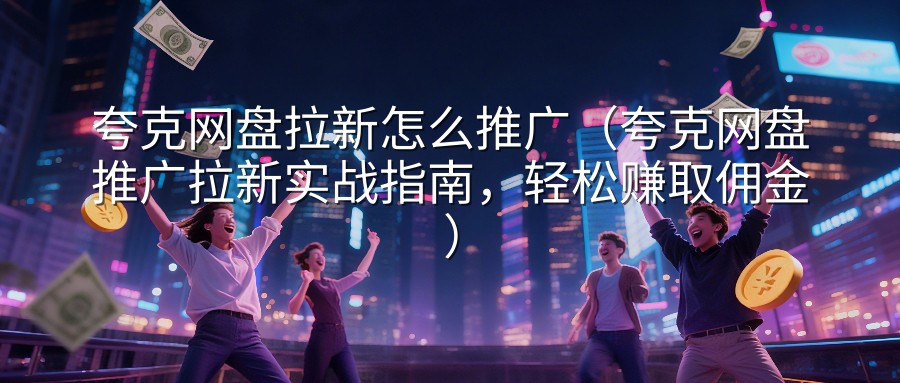 夸克网盘拉新怎么推广（夸克网盘推广拉新实战指南，轻松赚取佣金）