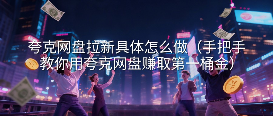 夸克网盘拉新具体怎么做（手把手教你用夸克网盘赚取第一桶金）