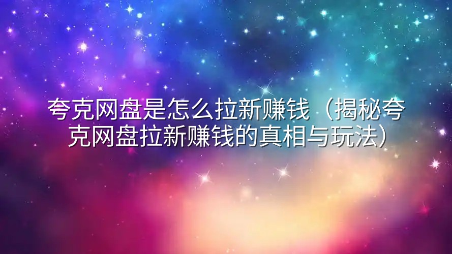 夸克网盘是怎么拉新赚钱（揭秘夸克网盘拉新赚钱的真相与玩法）