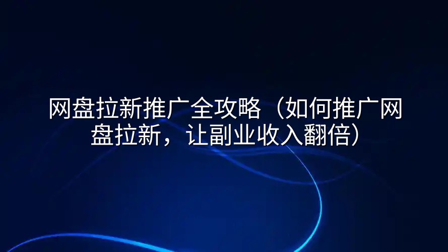 网盘拉新推广全攻略（如何推广网盘拉新，让副业收入翻倍）