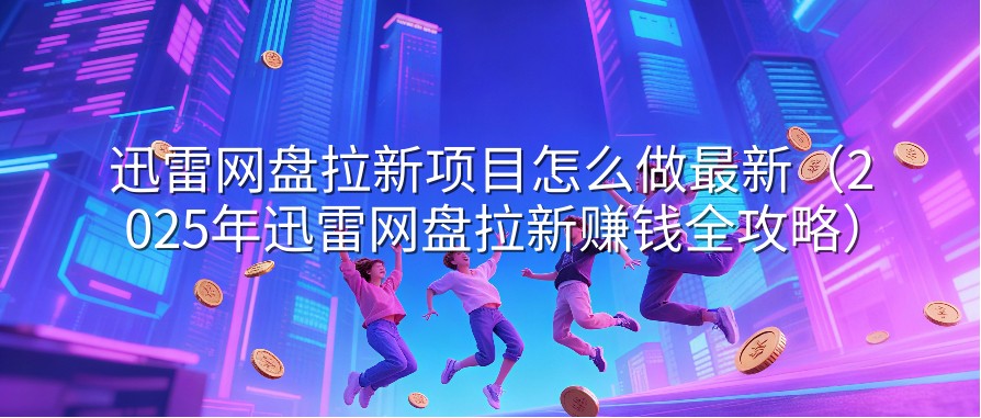 迅雷网盘拉新项目怎么做最新（2025年迅雷网盘拉新赚钱全攻略）