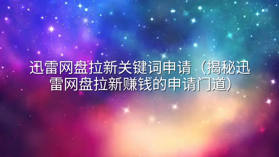 迅雷网盘拉新关键词申请（揭秘迅雷网盘拉新赚钱的申请门道）