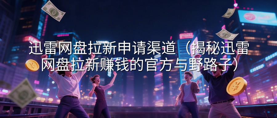 迅雷网盘拉新申请渠道（揭秘迅雷网盘拉新赚钱的官方与野路子）