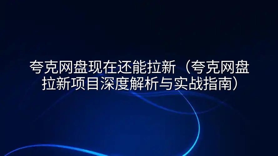 夸克网盘现在还能拉新（夸克网盘拉新项目深度解析与实战指南）