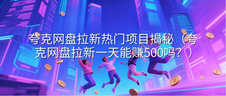 夸克网盘拉新热门项目揭秘（夸克网盘拉新一天能赚500吗？）