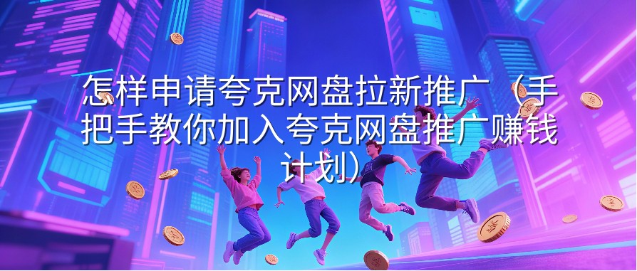怎样申请夸克网盘拉新推广（手把手教你加入夸克网盘推广赚钱计划）
