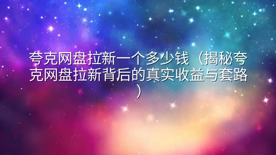 夸克网盘拉新一个多少钱（揭秘夸克网盘拉新背后的真实收益与套路）