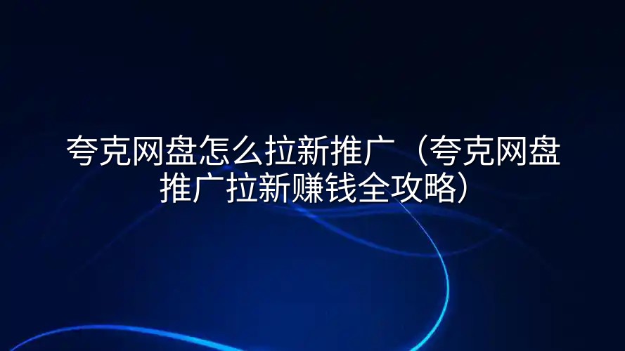 夸克网盘怎么拉新推广（夸克网盘推广拉新赚钱全攻略）