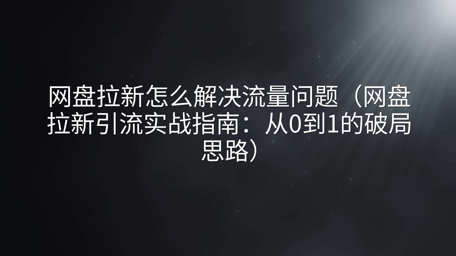 网盘拉新怎么解决流量问题（网盘拉新引流实战指南：从0到1的破局思路）