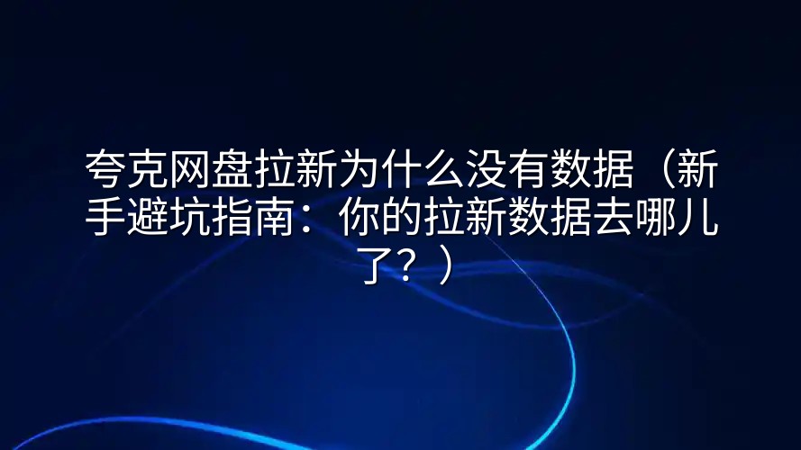 夸克网盘拉新为什么没有数据（新手避坑指南：你的拉新数据去哪儿了？）