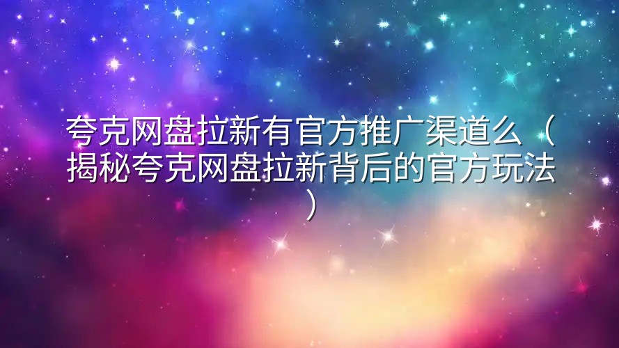 夸克网盘拉新有官方推广渠道么（揭秘夸克网盘拉新背后的官方玩法）