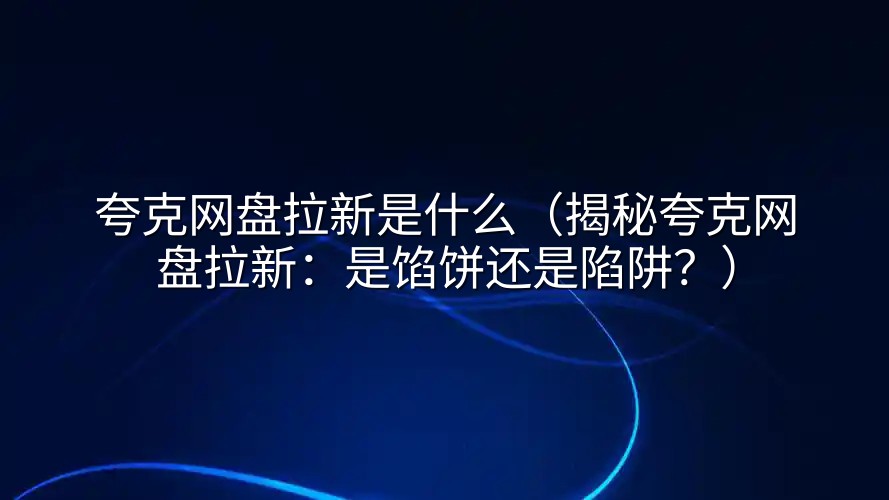 夸克网盘拉新是什么（揭秘夸克网盘拉新：是馅饼还是陷阱？）