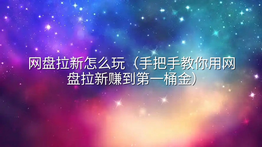 网盘拉新怎么玩（手把手教你用网盘拉新赚到第一桶金）