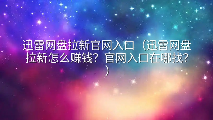迅雷网盘拉新官网入口（迅雷网盘拉新怎么赚钱？官网入口在哪找？）