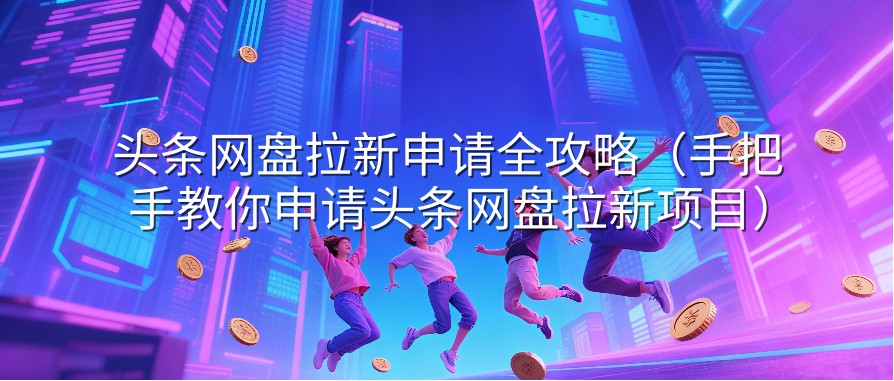 头条网盘拉新申请全攻略（手把手教你申请头条网盘拉新项目）