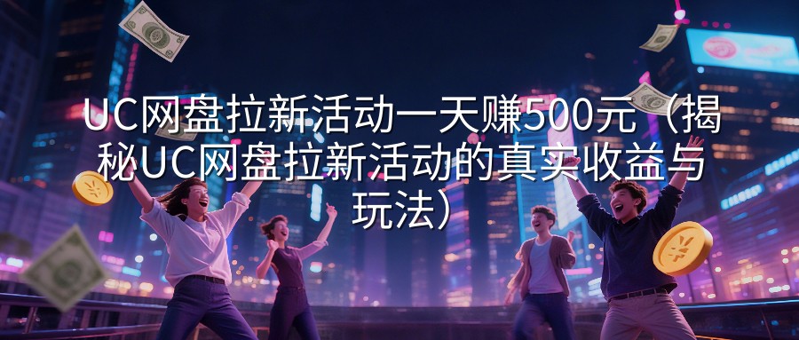 UC网盘拉新活动一天赚500元（揭秘UC网盘拉新活动的真实收益与玩法）