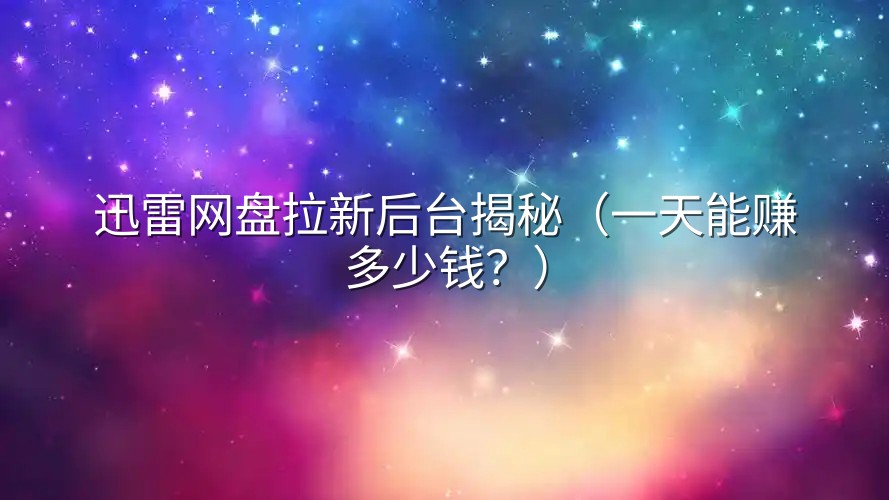 迅雷网盘拉新后台揭秘（一天能赚多少钱？）