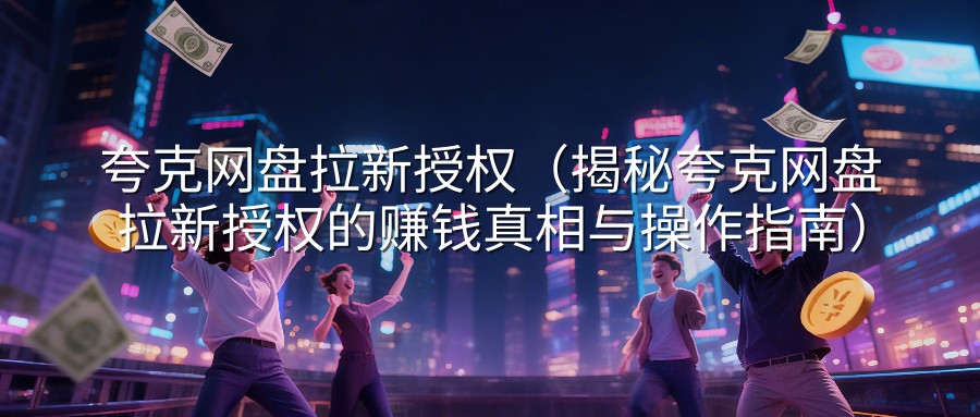夸克网盘拉新授权（揭秘夸克网盘拉新授权的赚钱真相与操作指南）