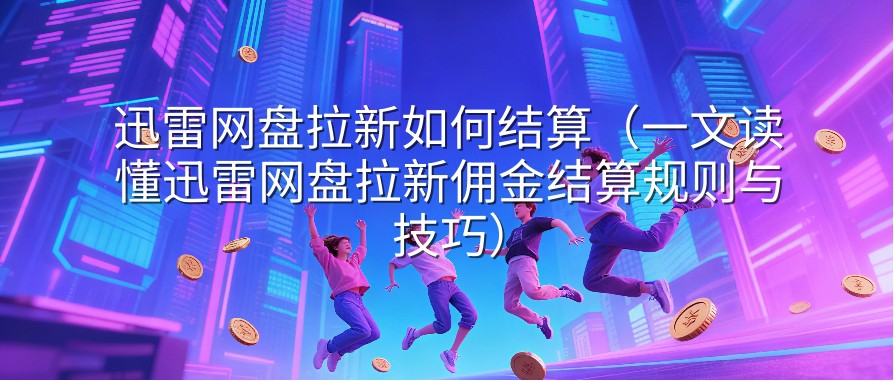 迅雷网盘拉新如何结算（一文读懂迅雷网盘拉新佣金结算规则与技巧）