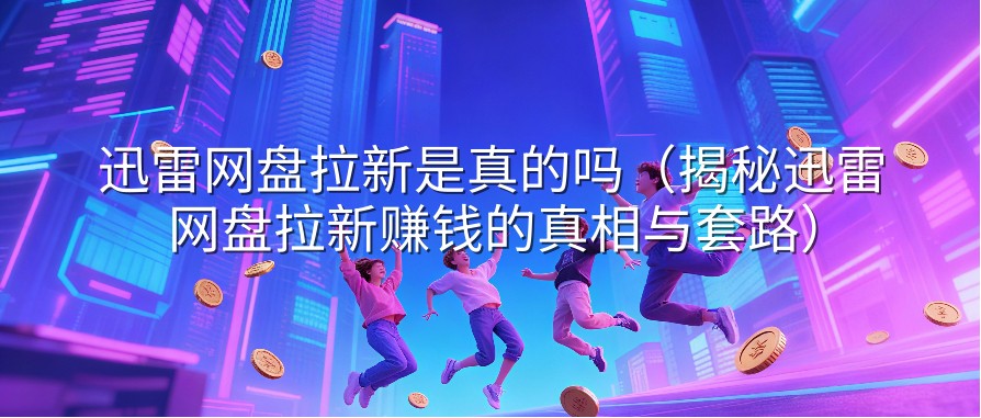 迅雷网盘拉新是真的吗（揭秘迅雷网盘拉新赚钱的真相与套路）