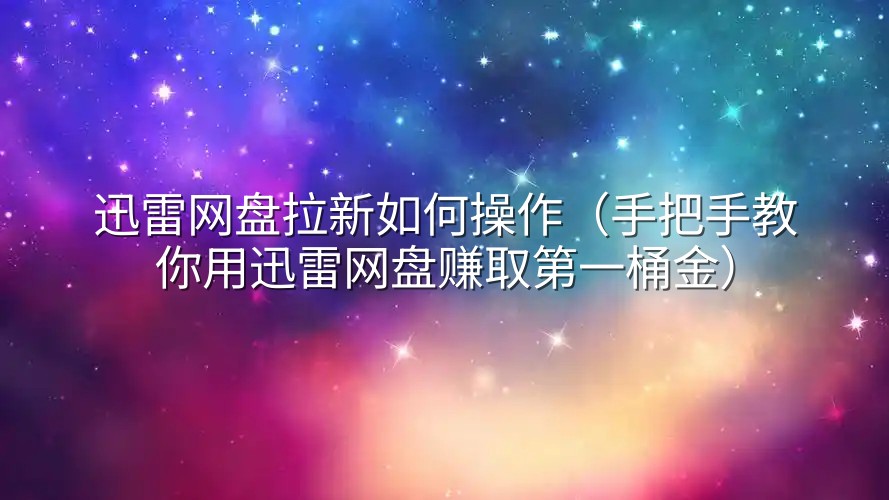 迅雷网盘拉新如何操作（手把手教你用迅雷网盘赚取第一桶金）
