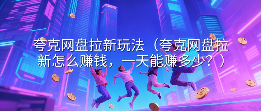 夸克网盘拉新玩法（夸克网盘拉新怎么赚钱，一天能赚多少？）