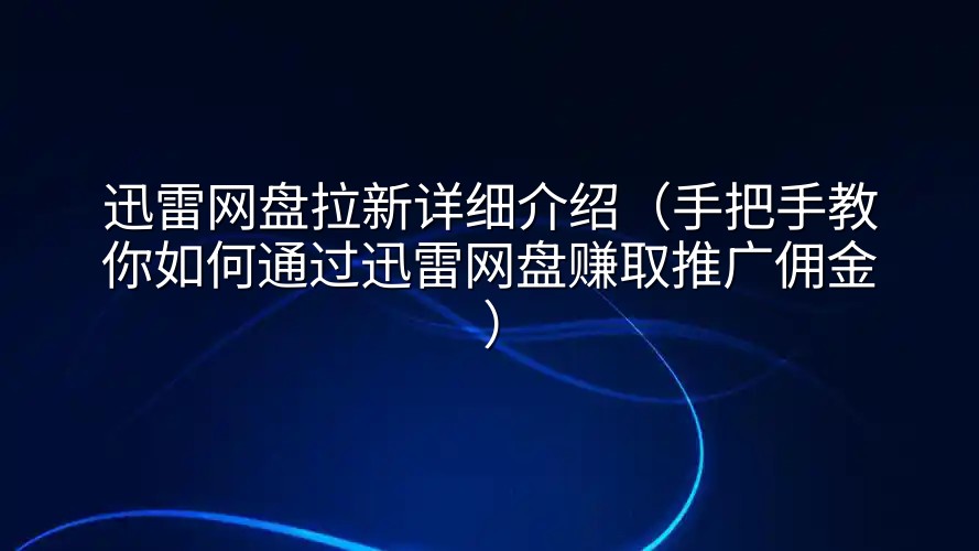 迅雷网盘拉新详细介绍（手把手教你如何通过迅雷网盘赚取推广佣金）