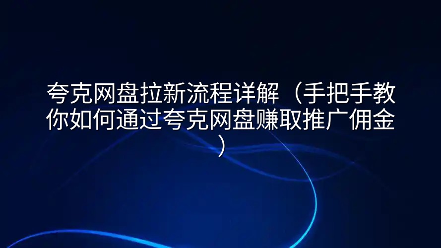 夸克网盘拉新流程详解（手把手教你如何通过夸克网盘赚取推广佣金）