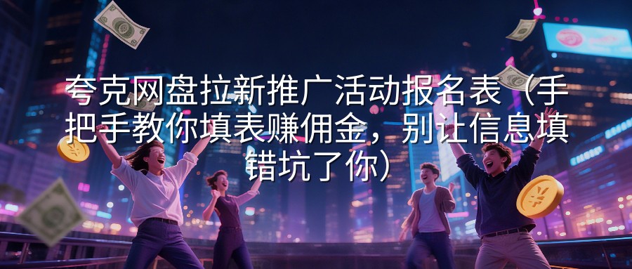 夸克网盘拉新推广活动报名表（手把手教你填表赚佣金，别让信息填错坑了你）